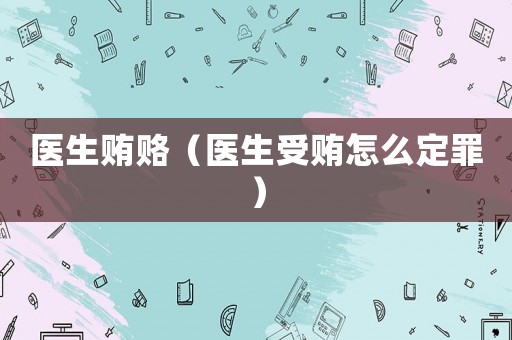 醫生賄賂（醫生受賄怎么定罪）