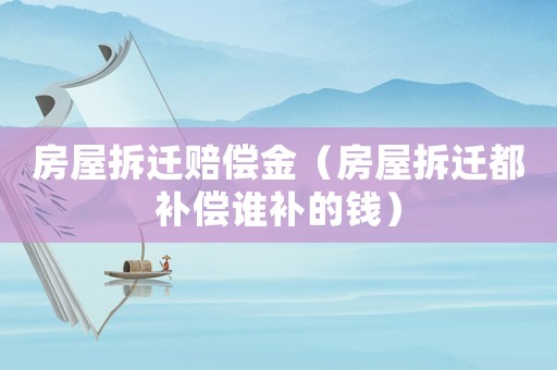 房屋拆遷賠償金（房屋拆遷都補償誰補的錢）