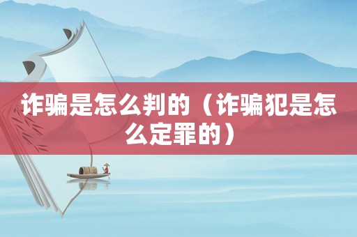詐騙是怎么判的（詐騙犯是怎么定罪的）
