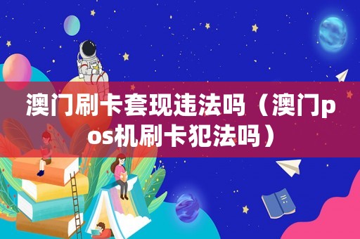 澳門刷卡套現違法嗎（澳門pos機刷卡犯法嗎）