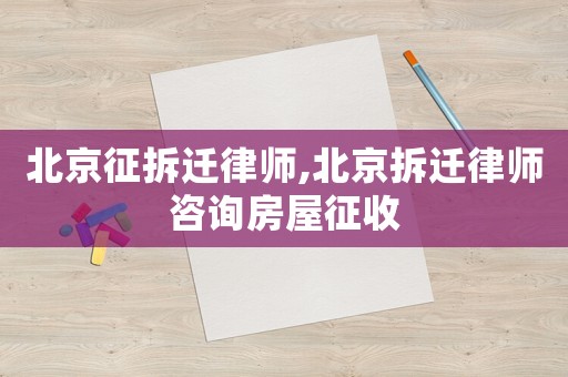 北京征拆遷律師,北京拆遷律師咨詢房屋征收