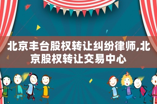 北京豐臺股權轉讓糾紛律師,北京股權轉讓交易中心