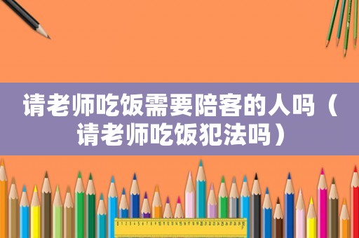 請老師吃飯需要陪客的人嗎（請老師吃飯犯法嗎）