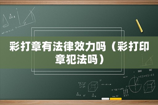彩打章有法律效力嗎（彩打印章犯法嗎）