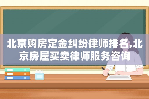 北京購房定金糾紛律師排名,北京房屋買賣律師服務(wù)咨詢