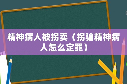 精神病人被拐賣（拐騙精神病人怎么定罪）