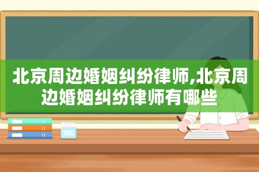 北京周邊婚姻糾紛律師,北京周邊婚姻糾紛律師有哪些