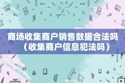 商場收集商戶銷售數據合法嗎（收集商戶信息犯法嗎）