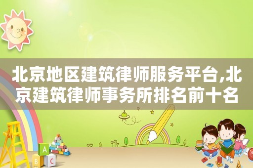 北京地區(qū)建筑律師服務(wù)平臺(tái),北京建筑律師事務(wù)所排名前十名