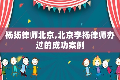 楊揚律師北京,北京李揚律師辦過的成功案例