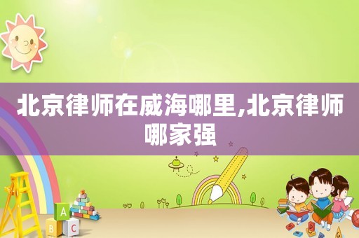 北京律師在威海哪里,北京律師哪家強