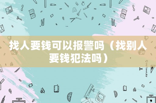 找人要錢(qián)可以報(bào)警嗎（找別人要錢(qián)犯法嗎）