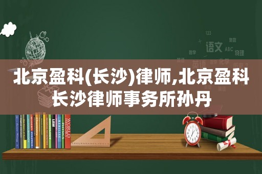 北京盈科(長沙)律師,北京盈科長沙律師事務所孫丹