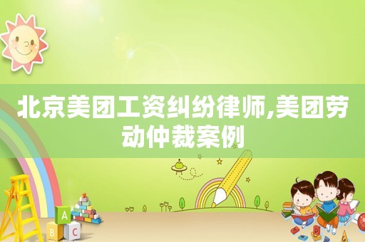 北京美團(tuán)工資糾紛律師,美團(tuán)勞動(dòng)仲裁案例
