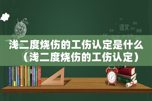 淺二度燒傷的工傷認定是什么（淺二度燒傷的工傷認定）