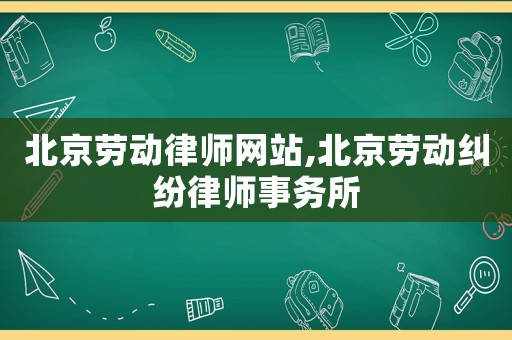 北京勞動律師網站,北京勞動糾紛律師事務所
