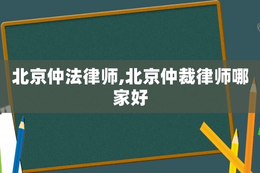 北京仲法律師,北京仲裁律師哪家好