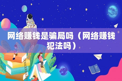 網(wǎng)絡(luò)賺錢是騙局嗎（網(wǎng)絡(luò)賺錢犯法嗎）