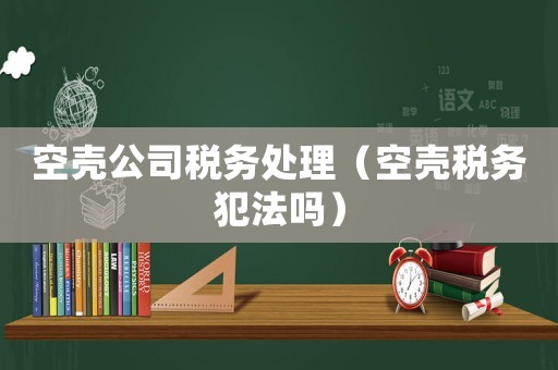 空殼公司稅務處理（空殼稅務犯法嗎）