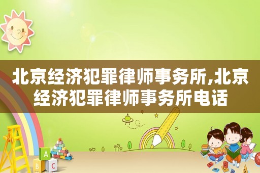 北京經濟犯罪律師事務所,北京經濟犯罪律師事務所電話