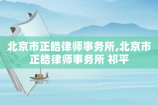 北京市正皓律師事務所,北京市正皓律師事務所 祁平