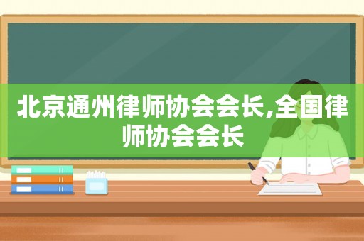 北京通州律師協會會長,全國律師協會會長
