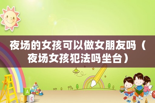 夜場的女孩可以做女朋友嗎（夜場女孩犯法嗎坐臺）