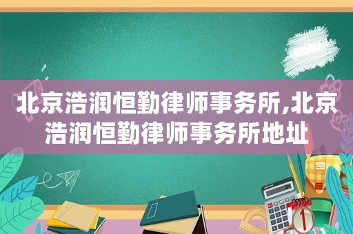 北京浩潤恒勤律師事務所,北京浩潤恒勤律師事務所地址