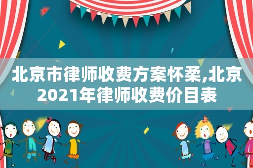 北京市律師收費方案懷柔,北京2021年律師收費價目表