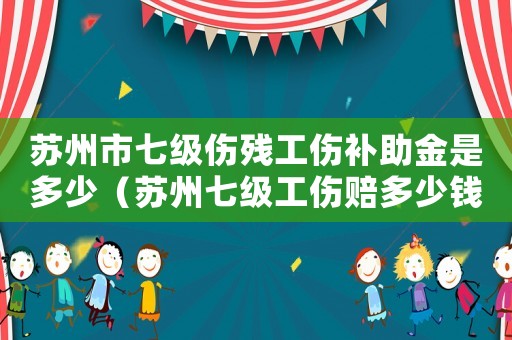 蘇州市七級傷殘工傷補助金是多少（蘇州七級工傷賠多少錢一天）