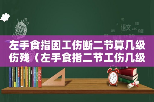左手食指因工傷斷二節(jié)算幾級傷殘（左手食指二節(jié)工傷幾級）