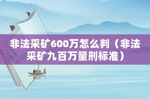 非法采礦600萬怎么判（非法采礦九百萬量刑標準）