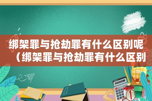 綁架罪與搶劫罪有什么區別呢（綁架罪與搶劫罪有什么區別）
