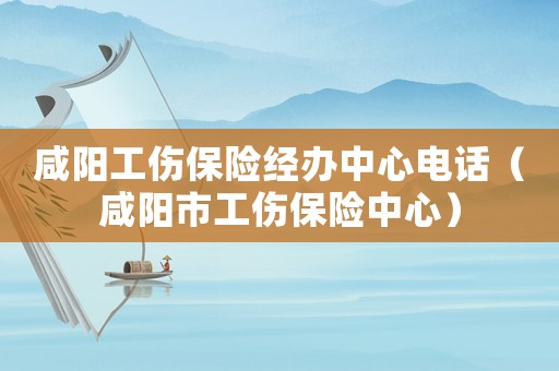 咸陽工傷保險經辦中心電話（咸陽市工傷保險中心）