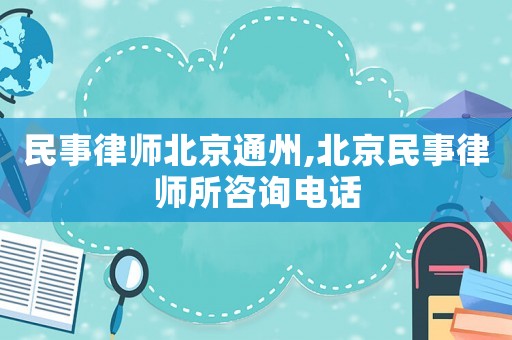 民事律師北京通州,北京民事律師所咨詢電話