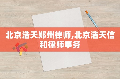 北京浩天鄭州律師,北京浩天信和律師事務