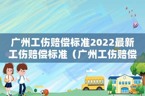 廣州工傷賠償標準2022最新工傷賠償標準（廣州工傷賠償標準2016）