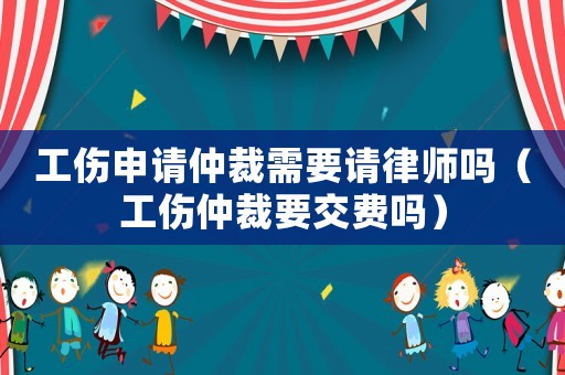 工傷申請仲裁需要請律師嗎（工傷仲裁要交費嗎）