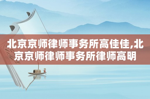 北京京師律師事務(wù)所高佳佳,北京京師律師事務(wù)所律師高明