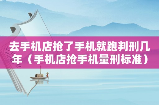 去手機店搶了手機就跑判刑幾年（手機店搶手機量刑標準）
