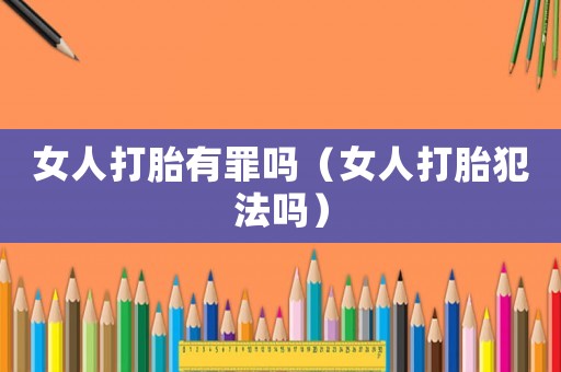 女人打胎有罪嗎（女人打胎犯法嗎）