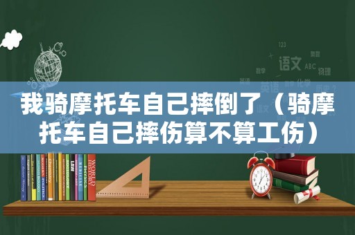 我騎摩托車自己摔倒了（騎摩托車自己摔傷算不算工傷）