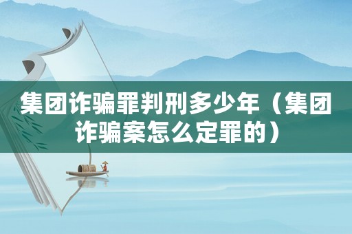 集團(tuán)詐騙罪判刑多少年（集團(tuán)詐騙案怎么定罪的）