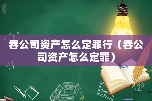 吞公司資產怎么定罪行（吞公司資產怎么定罪）