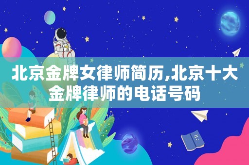 北京金牌女律師簡歷,北京十大金牌律師的電話號碼