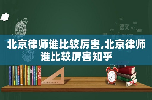 北京律師誰比較厲害,北京律師誰比較厲害知乎