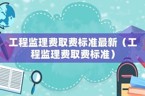 工程監(jiān)理費(fèi)取費(fèi)標(biāo)準(zhǔn)最新（工程監(jiān)理費(fèi)取費(fèi)標(biāo)準(zhǔn)）