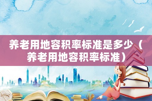 養(yǎng)老用地容積率標(biāo)準(zhǔn)是多少（養(yǎng)老用地容積率標(biāo)準(zhǔn)）
