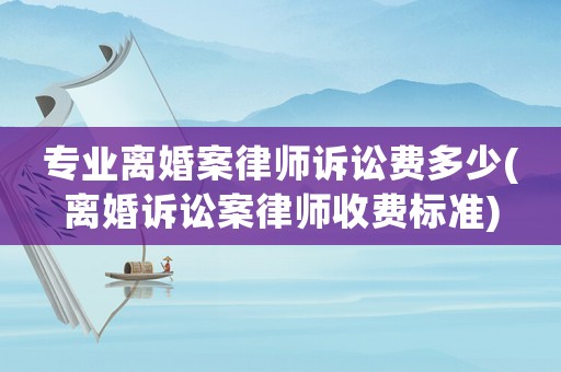 專業離婚案律師訴訟費多少(離婚訴訟案律師收費標準)