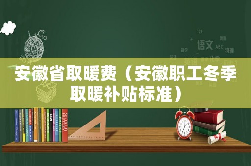 安徽省取暖費（安徽職工冬季取暖補貼標(biāo)準(zhǔn)）